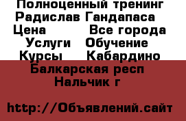 Полноценный тренинг Радислав Гандапаса › Цена ­ 990 - Все города Услуги » Обучение. Курсы   . Кабардино-Балкарская респ.,Нальчик г.